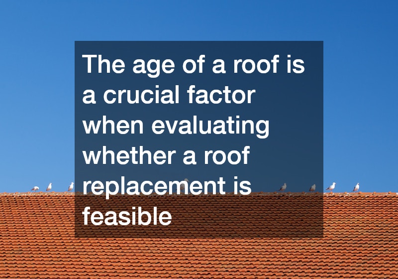 The age of a roof is a crucial factor when evaluating whether a roof replacement is feasible