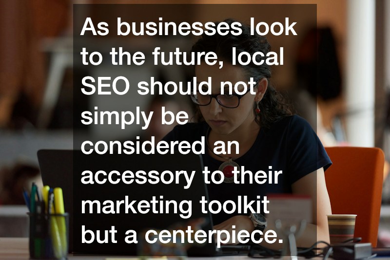 As businesses look to the future, local SEO should not simply be considered an accessory to their marketing toolkit but a centerpiece.