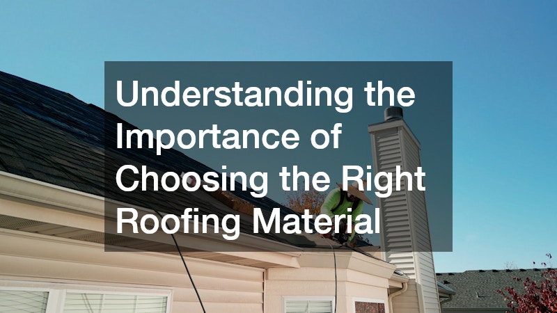 Understanding the Importance of Choosing the Right Roofing Material