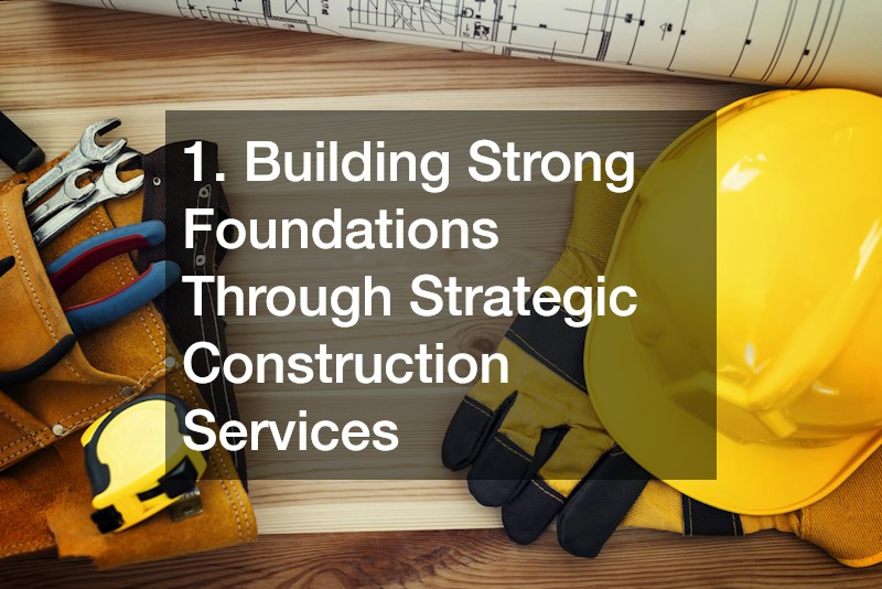 1. Building Strong Foundations Through Strategic Construction Services