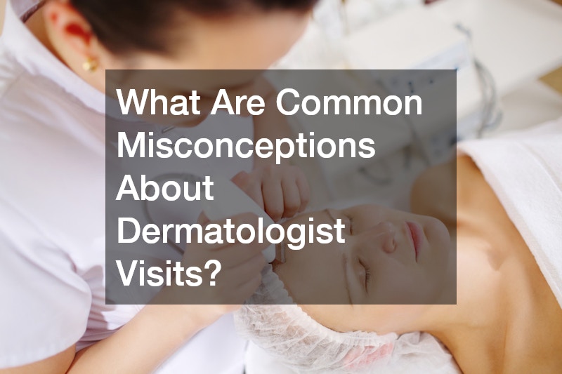 What Are Common Misconceptions About Dermatologist Visits?