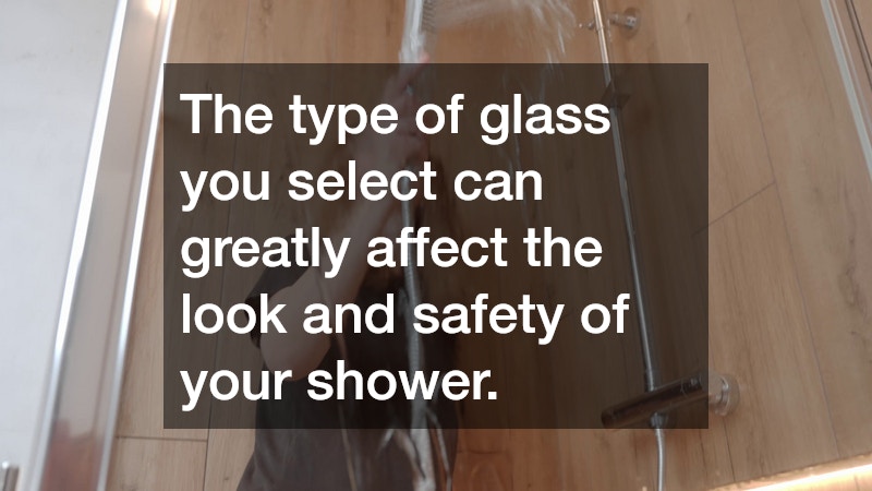 The type of glass you select can greatly affect the look and safety of your shower.