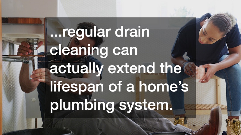 ...regular drain cleaning can actually extend the lifespan of a home’s plumbing system.