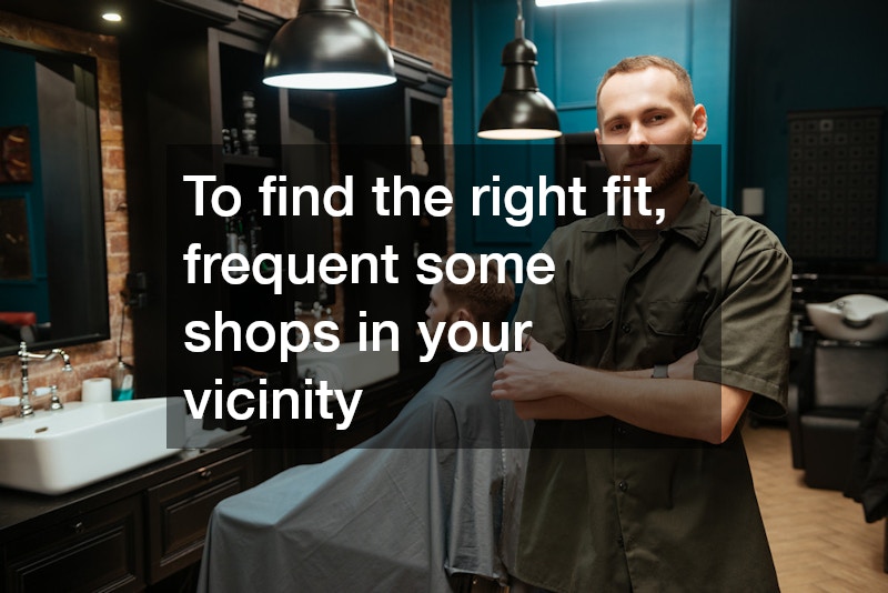 To find the right fit, frequent some shops in your vicinity