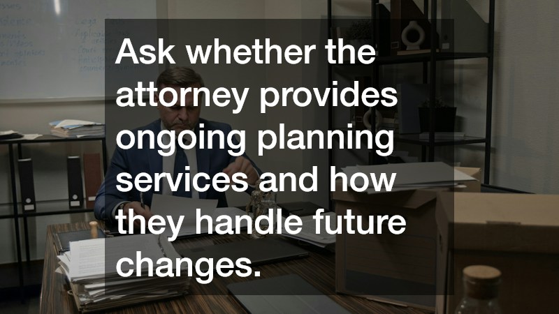 Ask whether the attorney provides ongoing planning services and how they handle future changes.