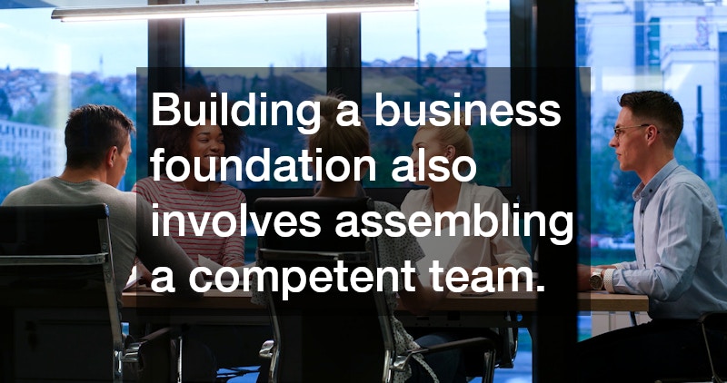 Building a business foundation also involves assembling a competent team.