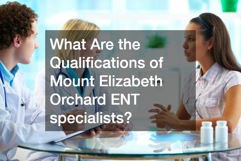 What Are the Qualifications of Mount Elizabeth Orchard ENT specialists?