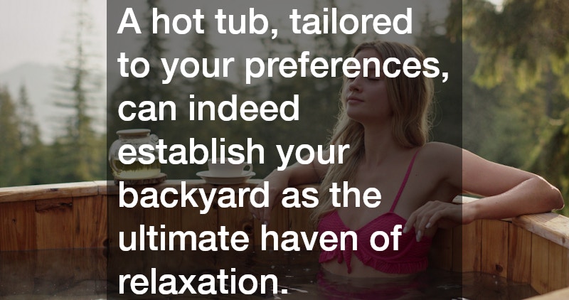 A hot tub, tailored to your preferences, can indeed establish your backyard as the ultimate haven of relaxation.