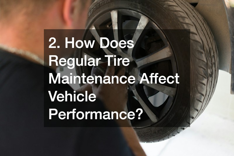 2. How Does Regular Tire Maintenance Affect Vehicle Performance?