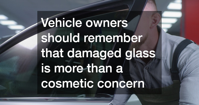 Vehicle owners should remember that damaged glass is more than a cosmetic concern