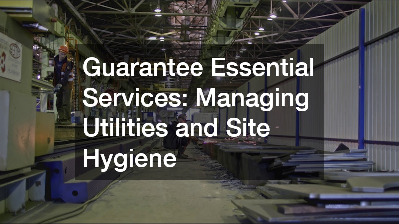 Guarantee Essential Services: Managing Utilities and Site Hygiene