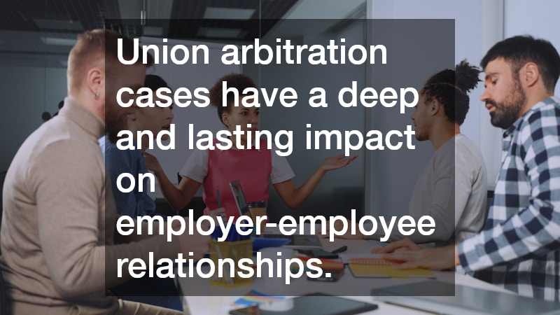 Union arbitration cases have a deep and lasting impact on employer-employee relationships.