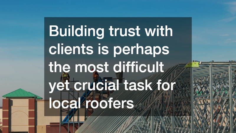 Building trust with clients is perhaps the most difficult yet crucial task for local roofers