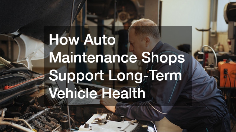How Auto Maintenance Shops Support Long-Term Vehicle Health