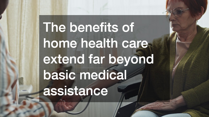 The benefits of home health care extend far beyond basic medical assistance
