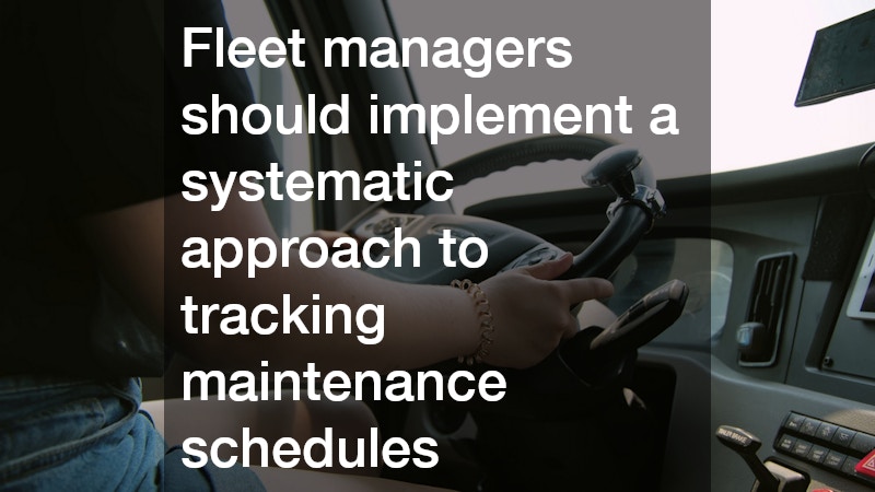 Fleet managers should implement a systematic approach to tracking maintenance schedules