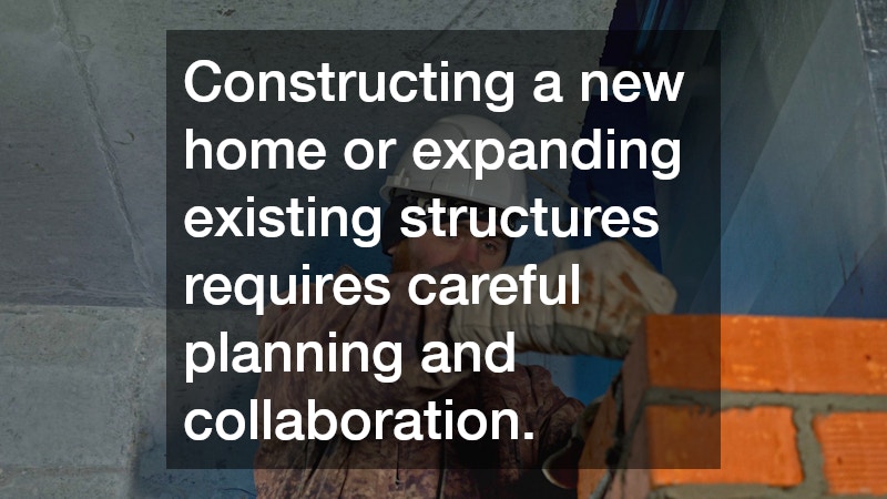Constructing a new home or expanding existing structures requires careful planning and collaboration.