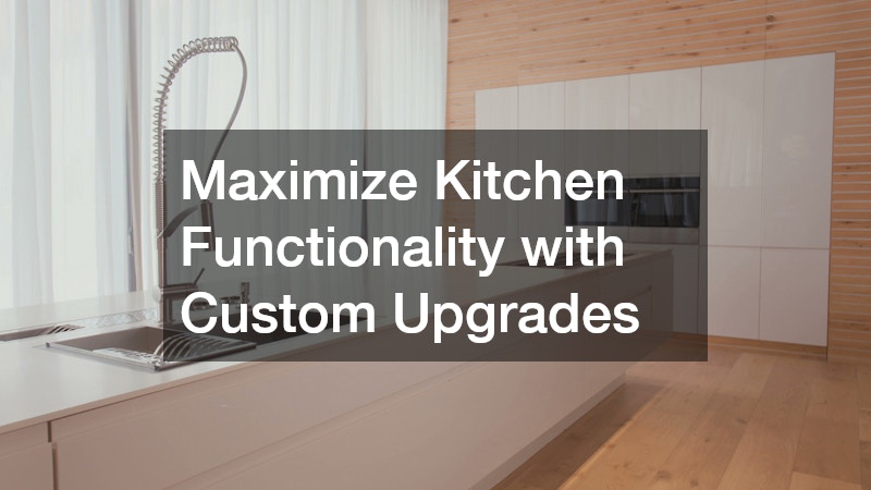Maximize Kitchen Functionality with Custom Upgrades