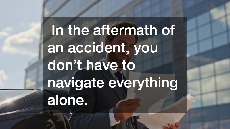 In the aftermath of an accident, you don’t have to navigate everything alone.
