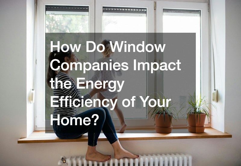 How Do Window Companies Impact the Energy Efficiency of Your Home?