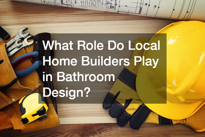 What Role Do Local Home Builders Play in Bathroom Design?