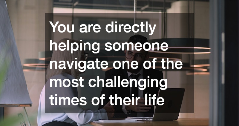 You are directly helping someone navigate one of the most challenging times of their life