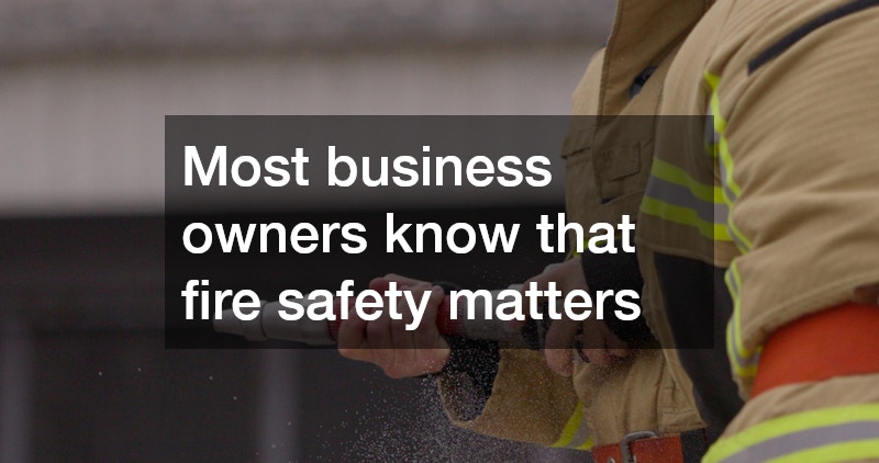 Most business owners know that fire safety matters