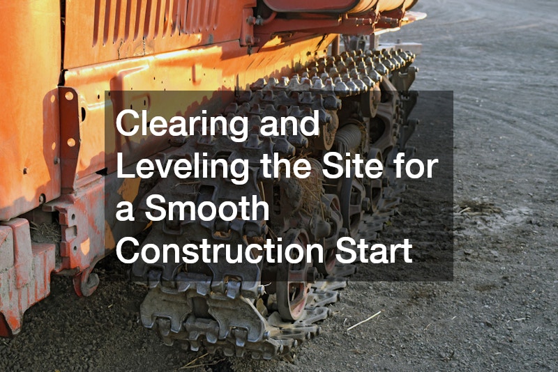 Clearing and Leveling the Site for a Smooth Construction Start