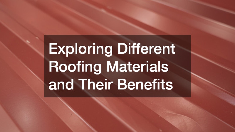 Exploring Different Roofing Materials and Their Benefits