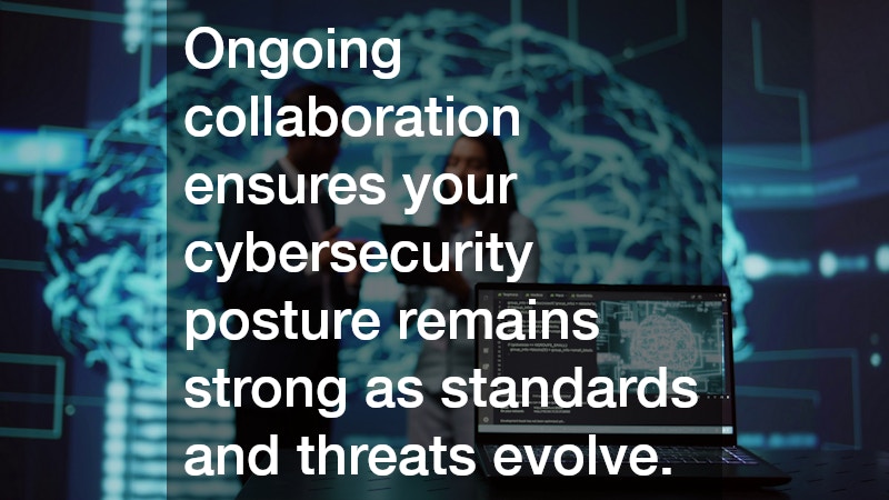 Ongoing collaboration ensures your cybersecurity posture remains strong as standards and threats evolve.