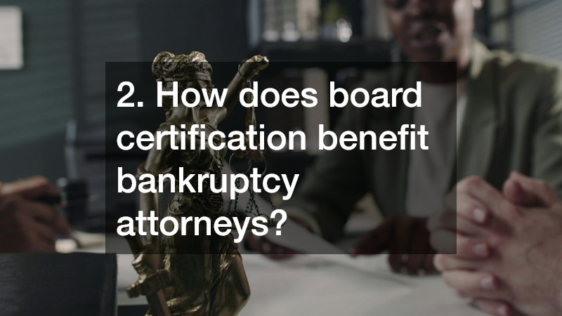 2. How does board certification benefit bankruptcy attorneys?