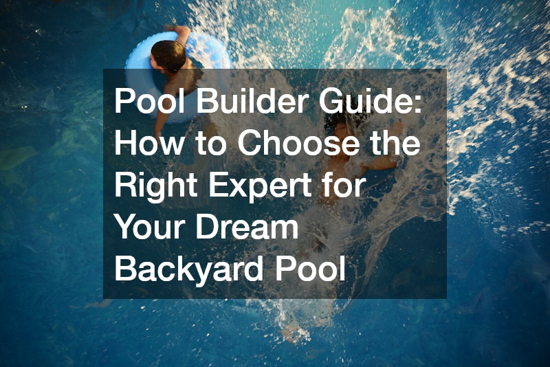 Pool Builder Guide: How to Choose the Right Expert for Your Dream Backyard Pool