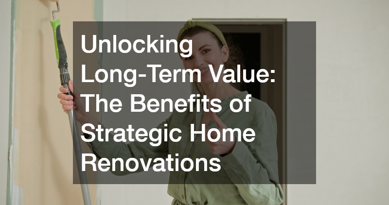 Unlocking Long-Term Value: The Benefits of Strategic Home Renovations