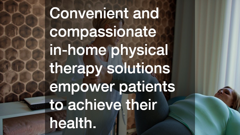 Convenient and compassionate in-home physical therapy solutions empower patients to achieve their health.