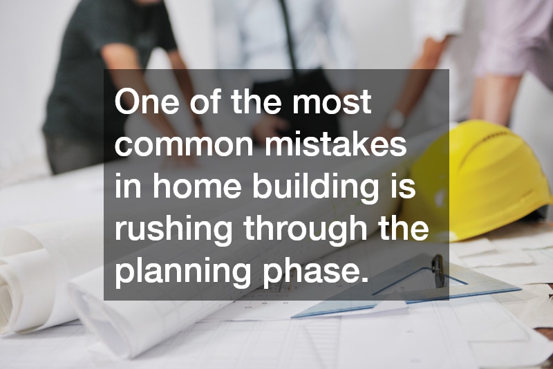 One of the most common mistakes in home building is rushing through the planning phase.