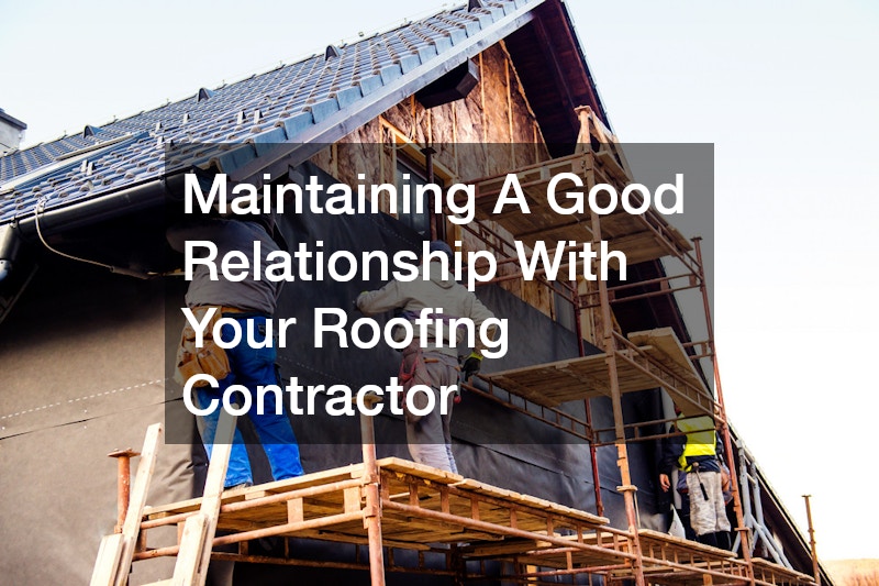 Maintaining A Good Relationship With Your Roofing Contractor