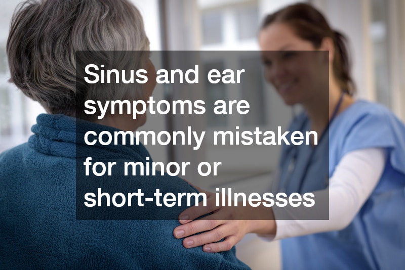 Sinus and ear symptoms are commonly mistaken for minor or short-term illnesses
