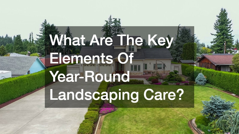 What Are The Key Elements Of Year-Round Landscaping Care?