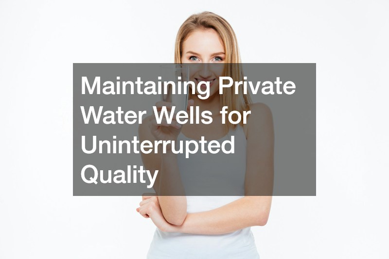 Maintaining Private Water Wells for Uninterrupted Quality