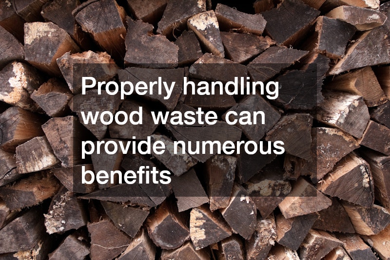Properly handling wood waste can provide numerous benefits