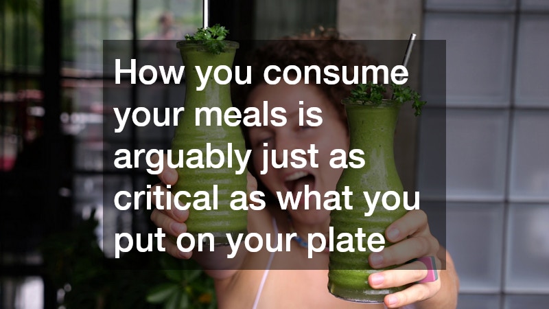 How you consume your meals is arguably just as critical as what you put on your plate