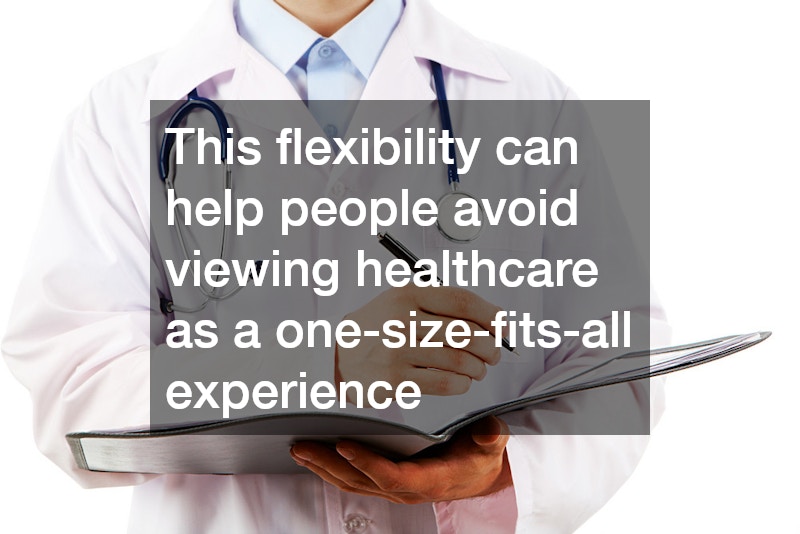 This flexibility can help people avoid viewing healthcare as a one-size-fits-all experience