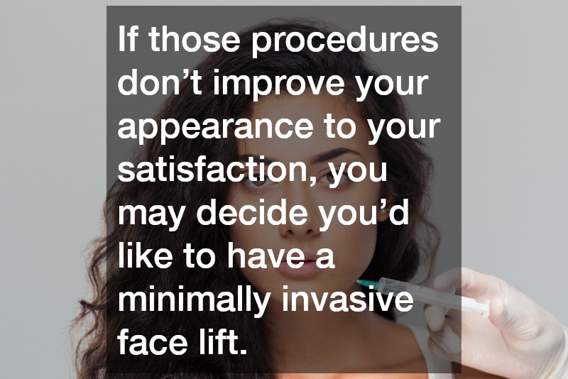 If those procedures don’t improve your appearance to your satisfaction, you may decide you’d like to have a minimally invasive face lift.