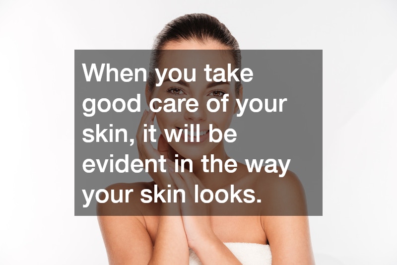 When you take good care of your skin, it will be evident in the way your skin looks.