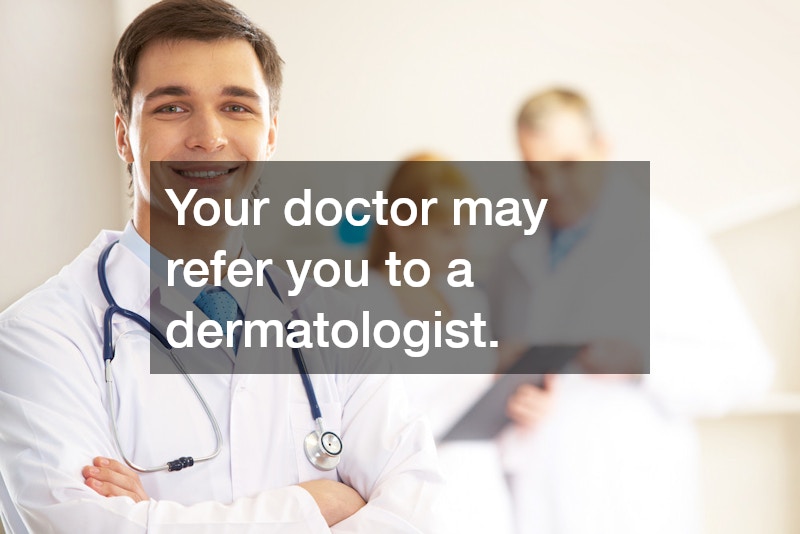 Your doctor may refer you to a dermatologist.