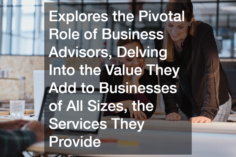 Explores the Pivotal Role of Business Advisors, Delving Into the Value They Add to Businesses of All Sizes, the Services They Provide