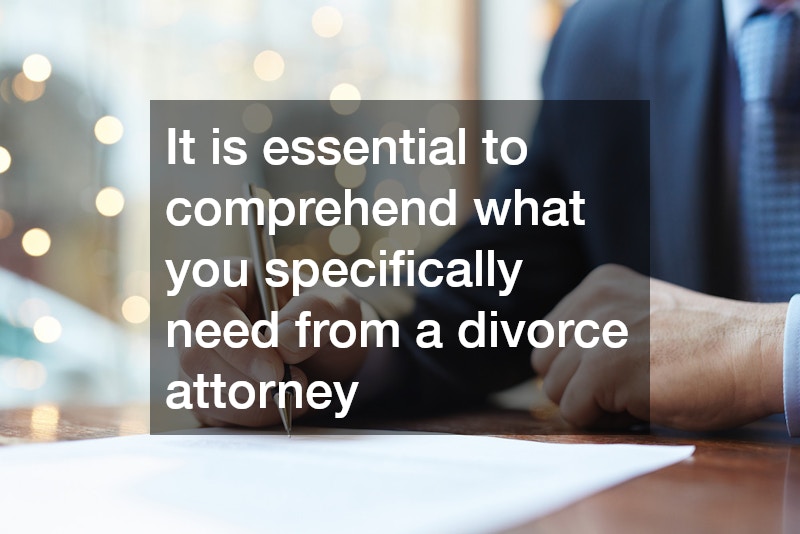 It is essential to comprehend what you specifically need from a divorce attorney