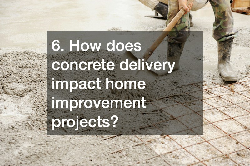 6. How does concrete delivery impact home improvement projects?