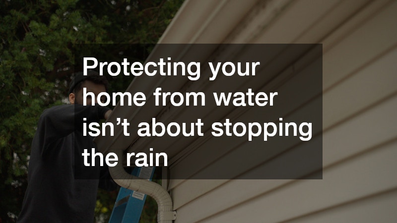 Protecting your home from water isn’t about stopping the rain