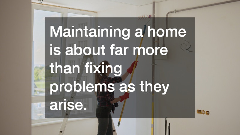 Maintaining a home is about far more than fixing problems as they arise.